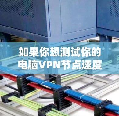 如果你想测试你的电脑VPN节点速度，可以按照以下步骤操作