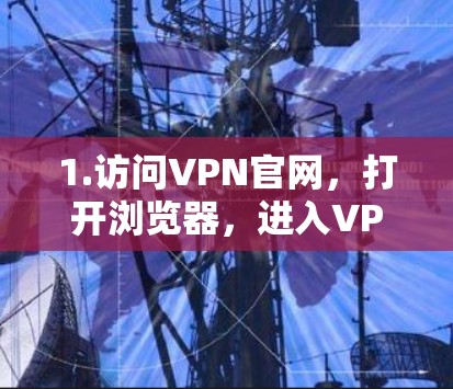 1.访问VPN官网，打开浏览器，进入VPN提供商的官方网站