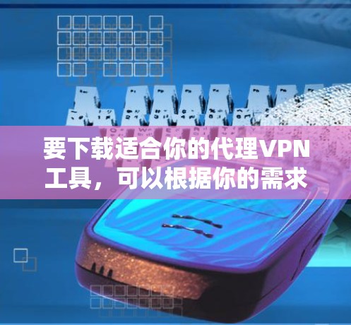 要下载适合你的代理VPN工具，可以根据你的需求选择以下几种工具