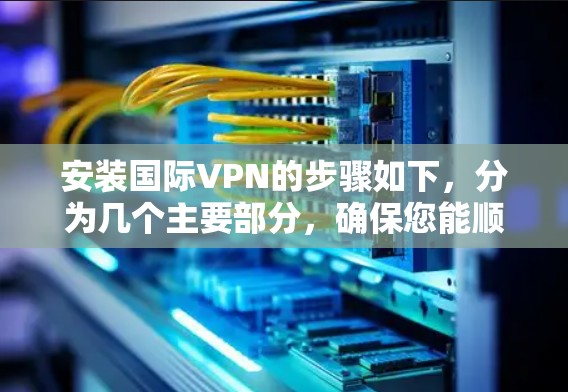 安装国际VPN的步骤如下，分为几个主要部分，确保您能顺利完成配置