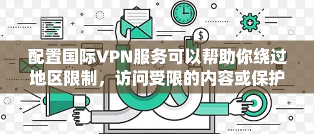 配置国际VPN服务可以帮助你绕过地区限制，访问受限的内容或保护隐私。以下是针对不同操作系统的国际VPN配置方法和注意事项