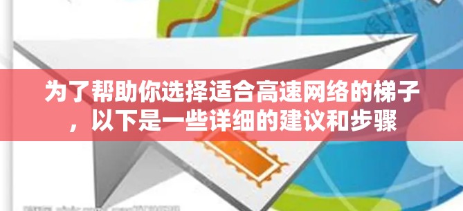 为了帮助你选择适合高速网络的梯子，以下是一些详细的建议和步骤