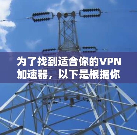 为了找到适合你的VPN加速器，以下是根据你的需求整理的推荐和考虑因素