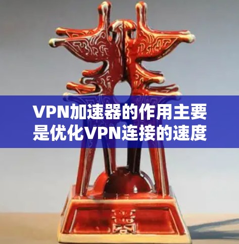 VPN加速器的作用主要是优化VPN连接的速度和稳定性，帮助用户更快地访问外网资源。以下是一些常见的VPN加速器及其优缺点，供你参考