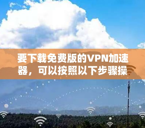 要下载免费版的VPN加速器，可以按照以下步骤操作