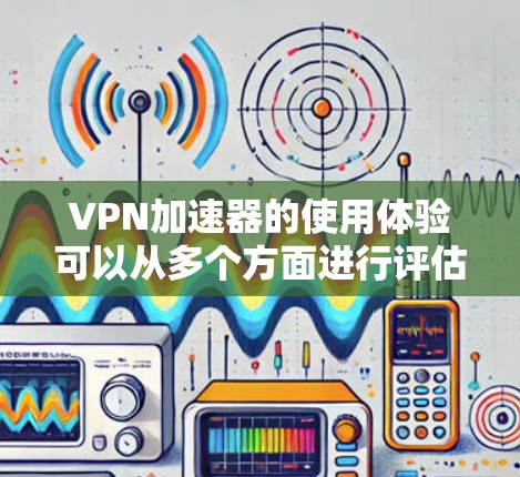 VPN加速器的使用体验可以从多个方面进行评估，以下是一个结构化的总结，帮助您全面了解其优缺点和优势
