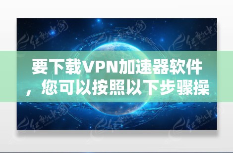 要下载VPN加速器软件，您可以按照以下步骤操作