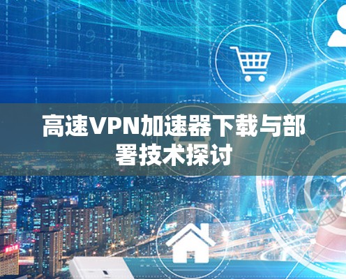 高速VPN加速器下载与部署技术探讨