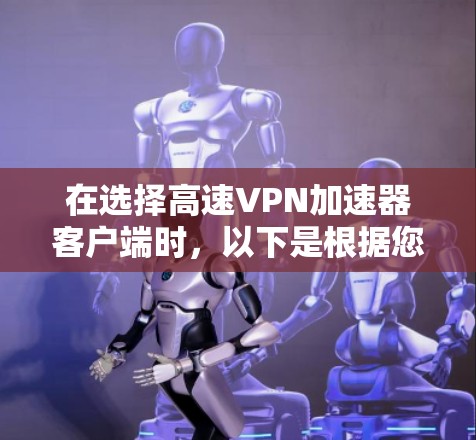 在选择高速VPN加速器客户端时，以下是根据您的需求和考虑因素的总结和推荐