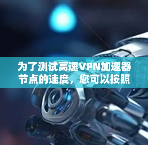 为了测试高速VPN加速器节点的速度，您可以按照以下步骤进行