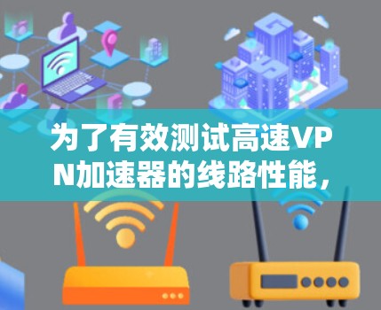 为了有效测试高速VPN加速器的线路性能，以下是一步步的测试方案，帮助确保加速器的有效性和稳定性