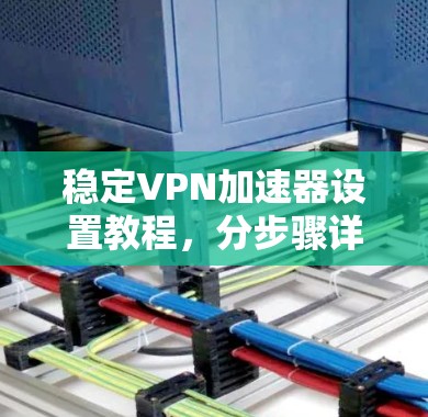 稳定VPN加速器设置教程，分步骤详解