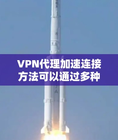 VPN代理加速连接方法可以通过多种方式实现，以提高VPN连接的速度和稳定性。以下是一些常见的方法和技巧，帮助你优化VPN代理的性能