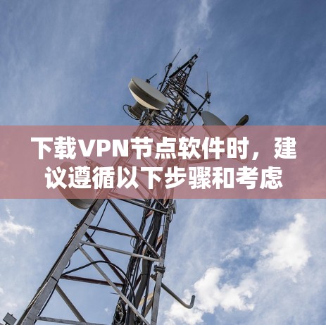 下载VPN节点软件时，建议遵循以下步骤和考虑因素，以确保安全和有效性