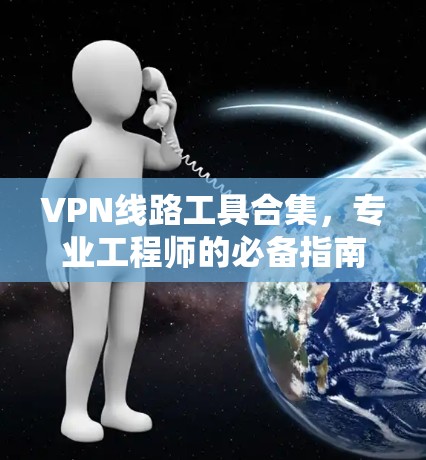VPN线路工具合集，专业工程师的必备指南