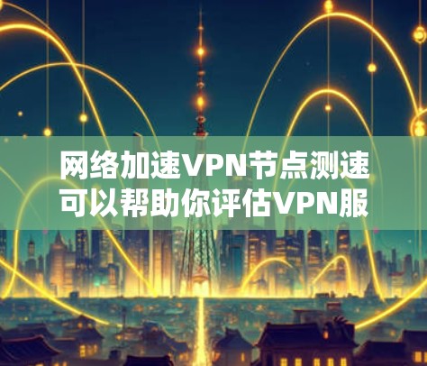 网络加速VPN节点测速可以帮助你评估VPN服务的性能和稳定性，以确保连接速度和质量。以下是一些步骤和工具，帮助你测试VPN节点的速度