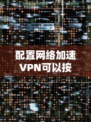 配置网络加速VPN可以按照以下步骤进行，确保每一步都细致完成