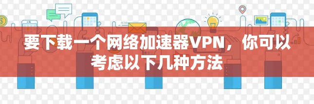 要下载一个网络加速器VPN，你可以考虑以下几种方法