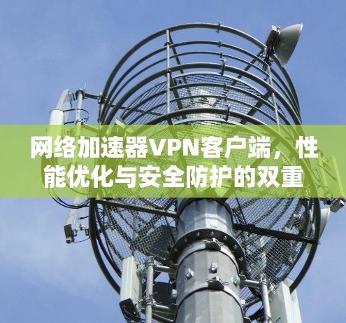 网络加速器VPN客户端，性能优化与安全防护的双重保障