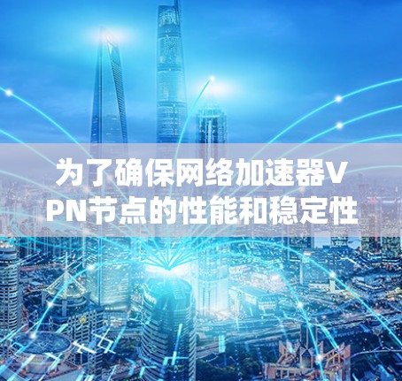 为了确保网络加速器VPN节点的性能和稳定性，以下是系统化的测试步骤和注意事项