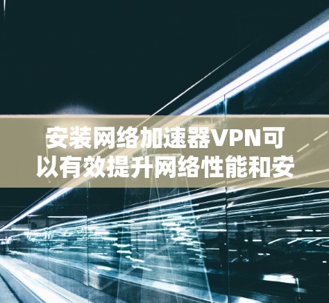 安装网络加速器VPN可以有效提升网络性能和安全性。以下是详细的步骤指南