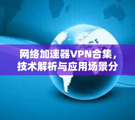 网络加速器VPN合集，技术解析与应用场景分析