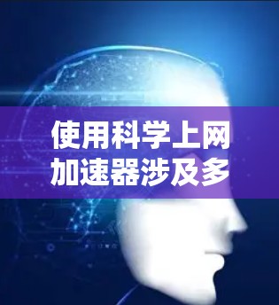 使用科学上网加速器涉及多个步骤，从安装到数据分析，每一步都需要仔细处理。以下是使用加速器的分步指南