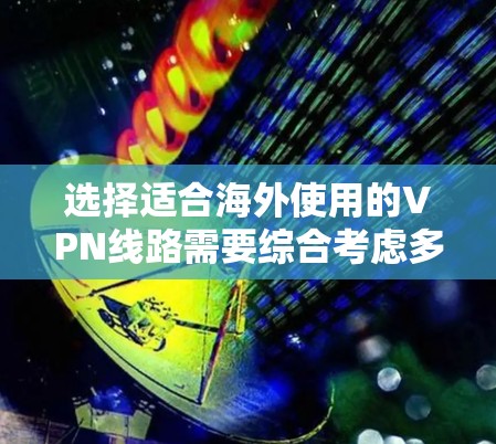 选择适合海外使用的VPN线路需要综合考虑多个因素，以确保安全、速度和隐私保护。以下是一个有条理的选择指南