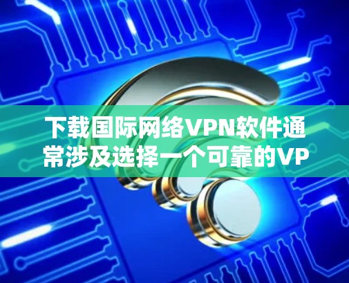 下载国际网络VPN软件通常涉及选择一个可靠的VPN服务提供商，并按照指引完成注册和安装过程。以下是获取国际网络VPN的一般步骤和方法
