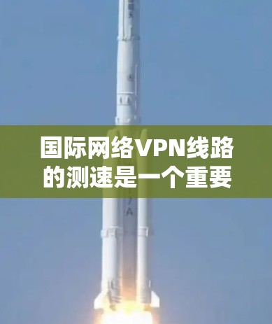 国际网络VPN线路的测速是一个重要的任务，通常用于评估VPN连接的性能，包括延迟、带宽和稳定性。以下是一些常用的测速方法和注意事项