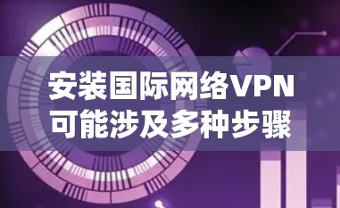 安装国际网络VPN可能涉及多种步骤，具体操作可能因VPN服务提供商和目标平台而异。以下是一个通用的国际网络VPN安装教程，适用于Windows系统。请注意，以下步骤仅供参考，具体操作可能会有所不同