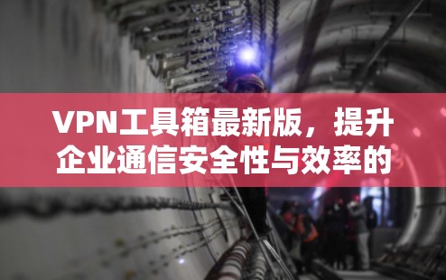 VPN工具箱最新版，提升企业通信安全性与效率的利器
