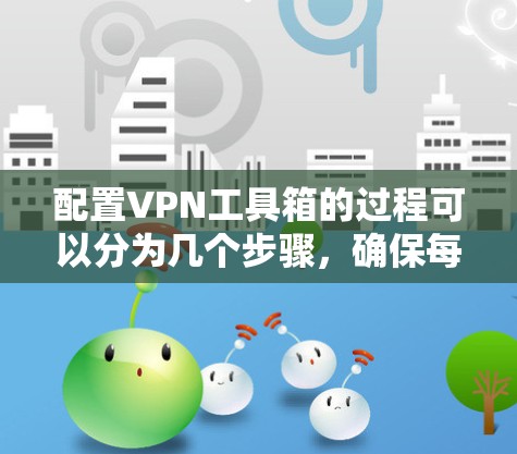 配置VPN工具箱的过程可以分为几个步骤，确保每一步都正确完成，避免问题。以下是详细的步骤指南