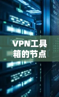 VPN工具箱的节点管理是指通过VPN工具箱软件或相关管理界面对VPN服务器（节点）的配置、管理和监控的一系列操作。以下是常见的节点管理功能和操作步骤