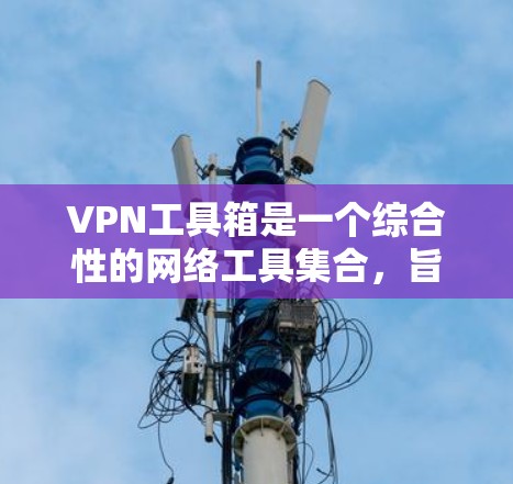 VPN工具箱是一个综合性的网络工具集合，旨在为用户提供多种VPN相关的功能和服务，帮助用户更好地管理和优化网络连接。以下是一些常见的VPN工具箱的主要功能和工具