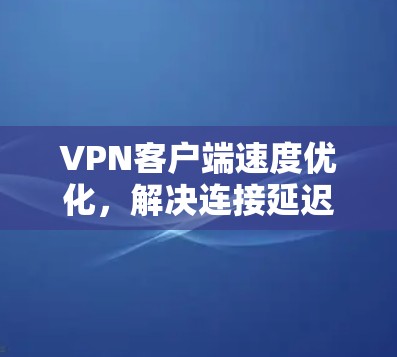VPN客户端速度优化，解决连接延迟与数据传输缓慢问题