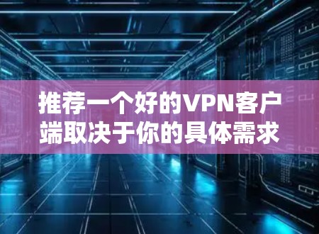 推荐一个好的VPN客户端取决于你的具体需求，以下是一些常见的VPN客户端推荐，涵盖了不同的使用场景和需求