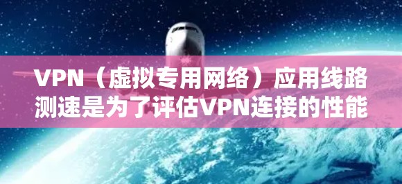 VPN（虚拟专用网络）应用线路测速是为了评估VPN连接的性能，包括连接速度、延迟、带宽、稳定性等关键指标。以下是一些常用的方法和工具，帮助你测试和优化VPN线路的性能