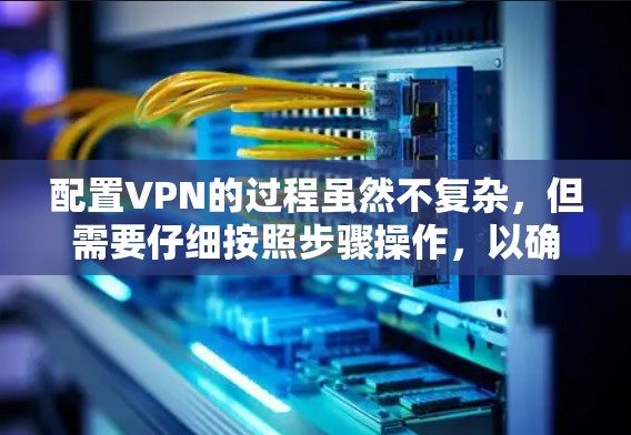 配置VPN的过程虽然不复杂，但需要仔细按照步骤操作，以确保安全和稳定。以下是详细的步骤指南，帮助您顺利完成VPN配置
