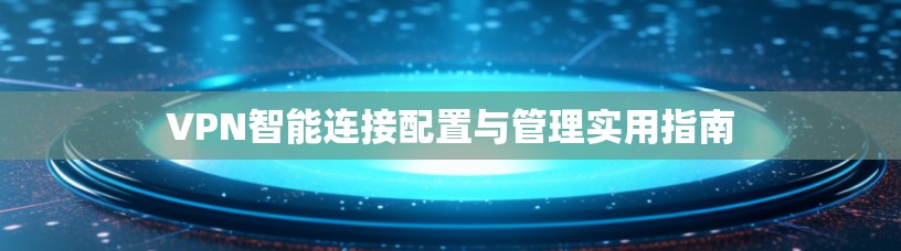 VPN智能连接配置与管理实用指南