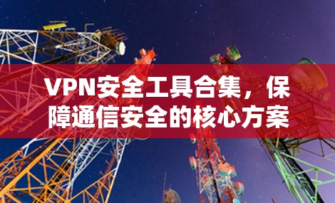 VPN安全工具合集，保障通信安全的核心方案
