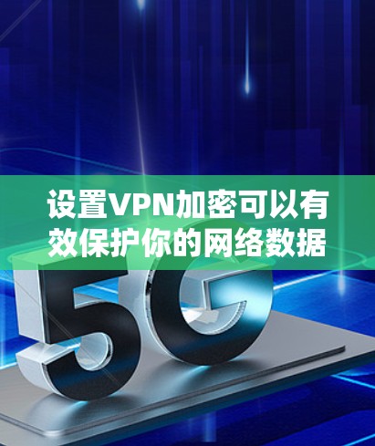 设置VPN加密可以有效保护你的网络数据安全，以下是详细的步骤指南