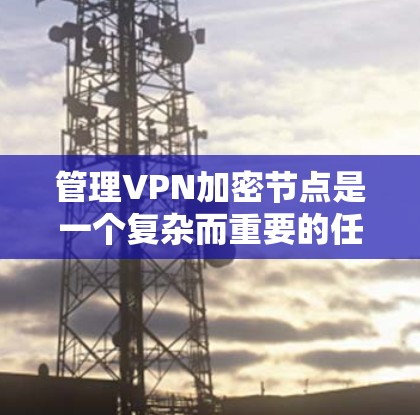 管理VPN加密节点是一个复杂而重要的任务，涉及多个方面的配置和维护。以下是对该任务的详细分步骤解析