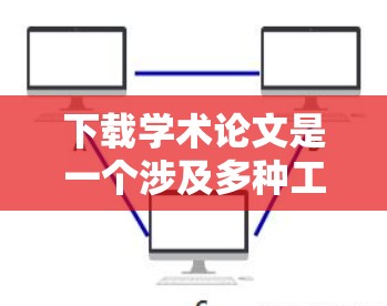 下载学术论文是一个涉及多种工具和方法的过程，以下是一步步的指南，帮助您高效地获取所需资料