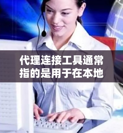 代理连接工具通常指的是用于在本地网络和外部网络之间建立连接的工具，常见于企业网络中，用于解决网络访问问题。常见的代理连接工具包括