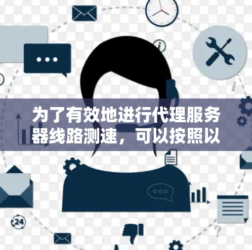 为了有效地进行代理服务器线路测速，可以按照以下步骤进行操作