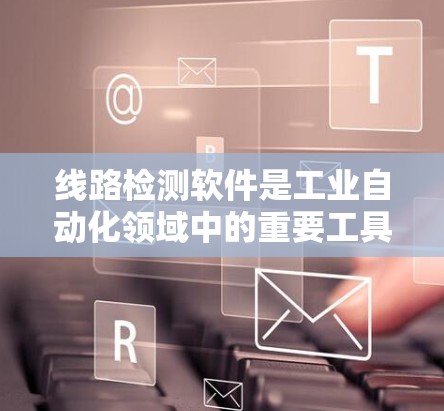 线路检测软件是工业自动化领域中的重要工具，用于实时监测和检测线路故障，确保设备安全和高效运行。以下是对线路检测软件的详细分析和总结