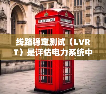 线路稳定测试（LVRT）是评估电力系统中线路稳定性的关键测试方法，特别关注在低电压环境下的性能。以下是对LVRT的详细分析