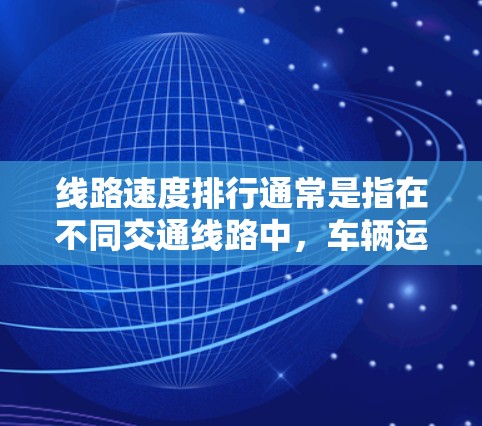 线路速度排行通常是指在不同交通线路中，车辆运行速度的比较。由于线路速度受到多种因素的影响，如交通流量、路况、信号灯、限速规定等，具体的速度排行情况可能会因时间、地点和线路类型而有所不同