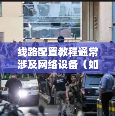 线路配置教程通常涉及网络设备（如路由器、交换机）的配置，目的是确保网络线路能够正常工作并达到最佳性能。以下是一个通用的线路配置教程框架，适用于不同厂商的网络设备（如华为、H3C、华为云等）